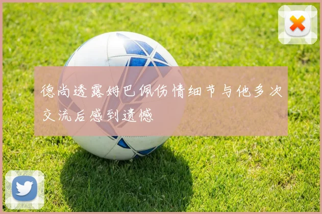 德尚透露姆巴佩伤情细节与他多次交流后感到遗憾