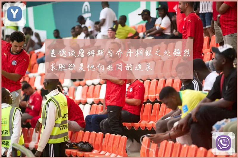 基德谈詹姆斯与乔丹相似之处强烈求胜欲是他们共同的追求