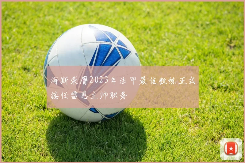 海斯荣膺2023年法甲最佳教练正式接任雷恩主帅职务
