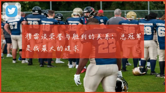 穆雷谈荣誉与胜利的关系：总冠军是我最大的追求