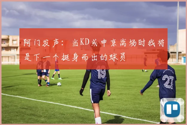 阿门发声：当KD或申京离场时我将是下一个挺身而出的球员