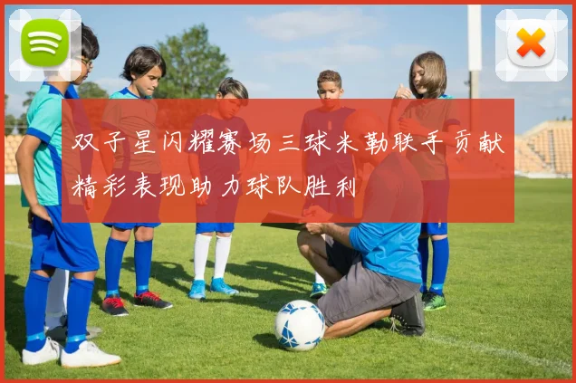 双子星闪耀赛场三球米勒联手贡献精彩表现助力球队胜利