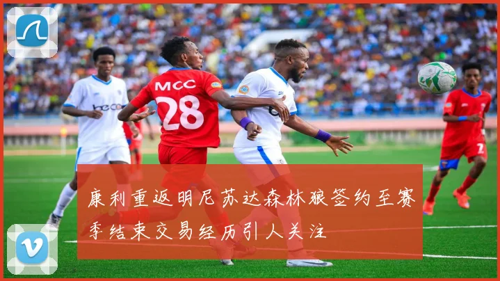 康利重返明尼苏达森林狼签约至赛季结束交易经历引人关注