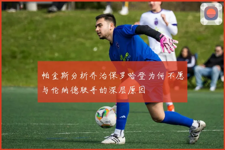 帕金斯分析乔治保罗哈登为何不愿与伦纳德联手的深层原因