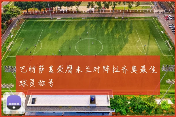 巴特萨基荣膺米兰对阵拉齐奥最佳球员称号