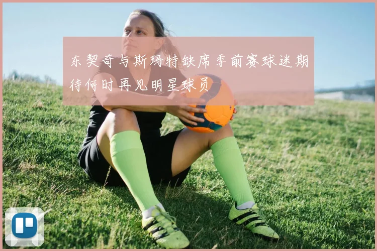 东契奇与斯玛特缺席季前赛球迷期待何时再见明星球员