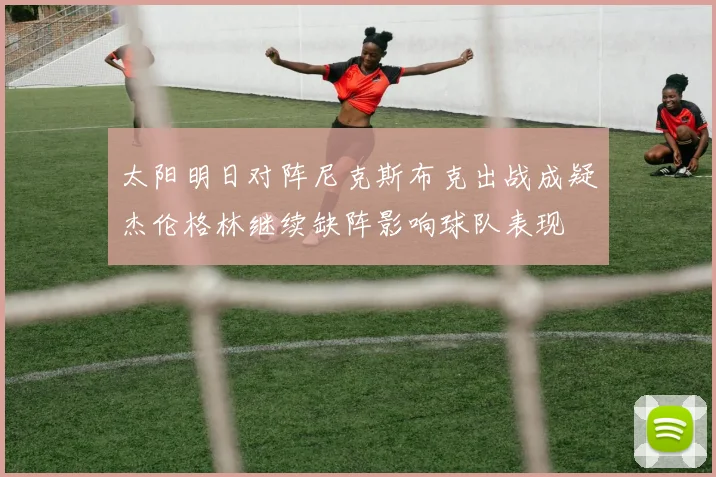 太阳明日对阵尼克斯布克出战成疑杰伦格林继续缺阵影响球队表现
