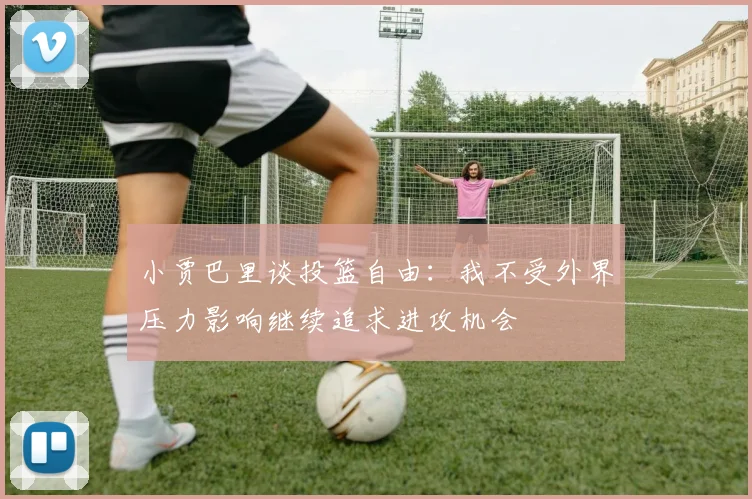 小贾巴里谈投篮自由：我不受外界压力影响继续追求进攻机会