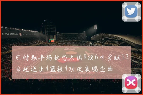 巴特勒半场状态火热8投6中贡献13分还送出4篮板4助攻表现全面