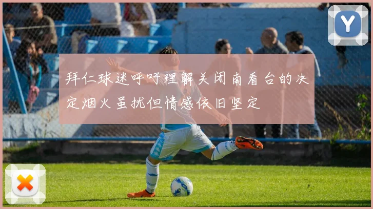 拜仁球迷呼吁理解关闭南看台的决定烟火虽扰但情感依旧坚定