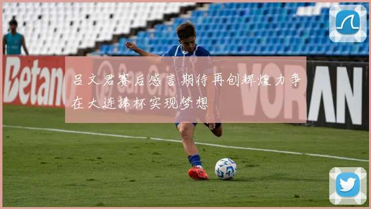 吕文君赛后感言期待再创辉煌力争在大连捧杯实现梦想