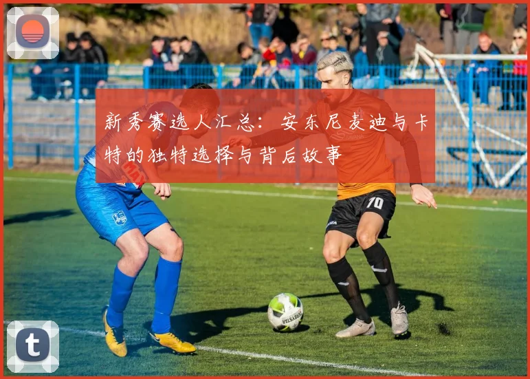 新秀赛选人汇总：安东尼麦迪与卡特的独特选择与背后故事
