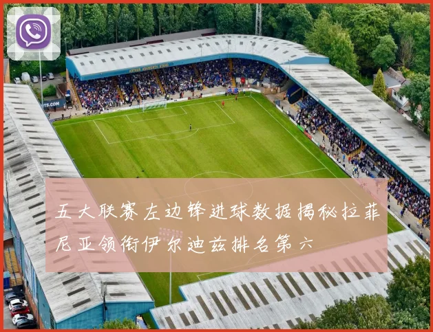 五大联赛左边锋进球数据揭秘拉菲尼亚领衔伊尔迪兹排名第六