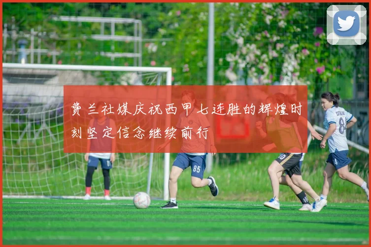 费兰社媒庆祝西甲七连胜的辉煌时刻坚定信念继续前行