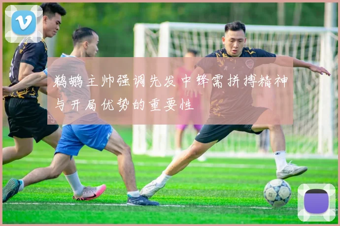 鹈鹕主帅强调先发中锋需拼搏精神与开局优势的重要性