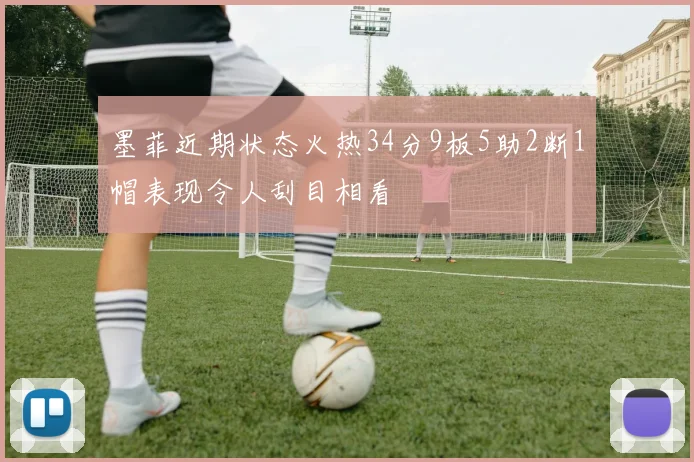 墨菲近期状态火热34分9板5助2断1帽表现令人刮目相看