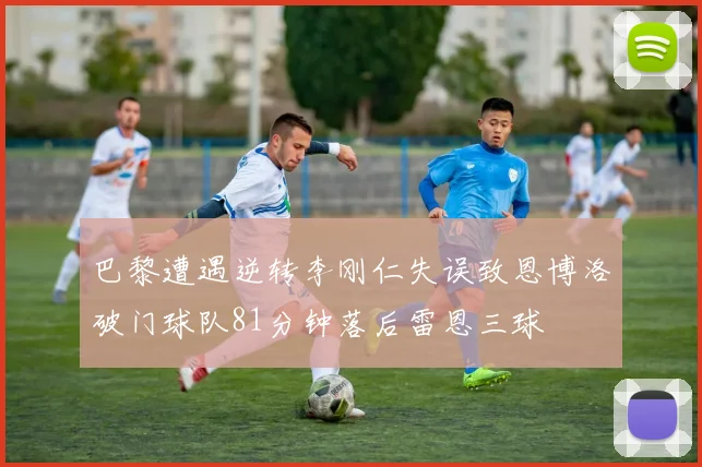 巴黎遭遇逆转李刚仁失误致恩博洛破门球队81分钟落后雷恩三球
