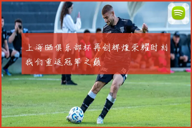 上海晒俱乐部杯再创辉煌荣耀时刻我们重返冠军之巅