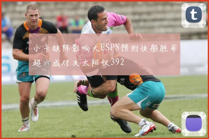 小卡缺阵影响大ESPN预测快船胜率超六成对决太阳仅392