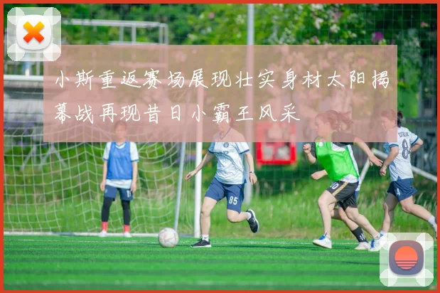 小斯重返赛场展现壮实身材太阳揭幕战再现昔日小霸王风采