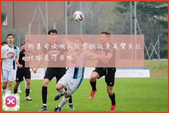 约基奇谈湖人防守挑战身高臂长让传球变得困难