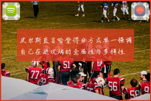 皮尔斯直言哈登得分方式单一强调自己在进攻端的全面性与多样性