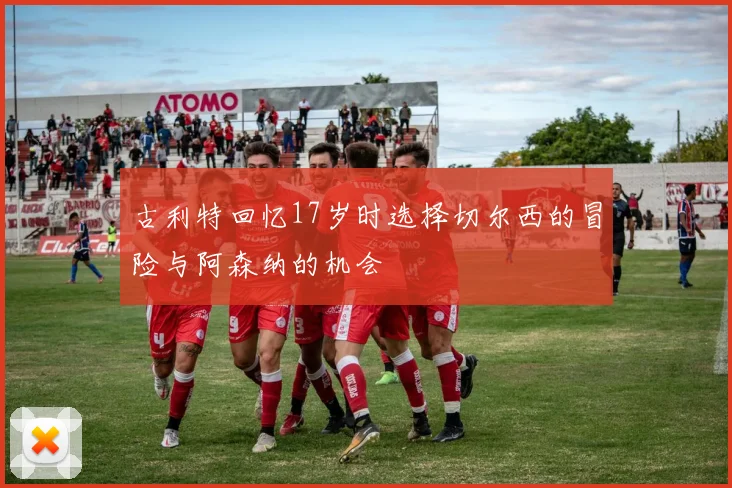 古利特回忆17岁时选择切尔西的冒险与阿森纳的机会