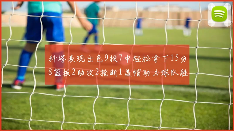 科塔表现出色9投7中轻松拿下15分8篮板2助攻2抢断1盖帽助力球队胜利