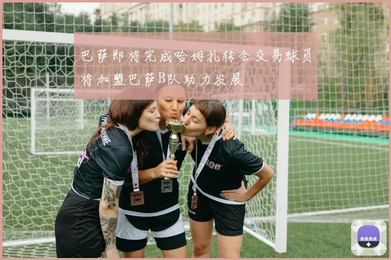 巴萨即将完成哈姆扎转会交易球员将加盟巴萨B队助力发展