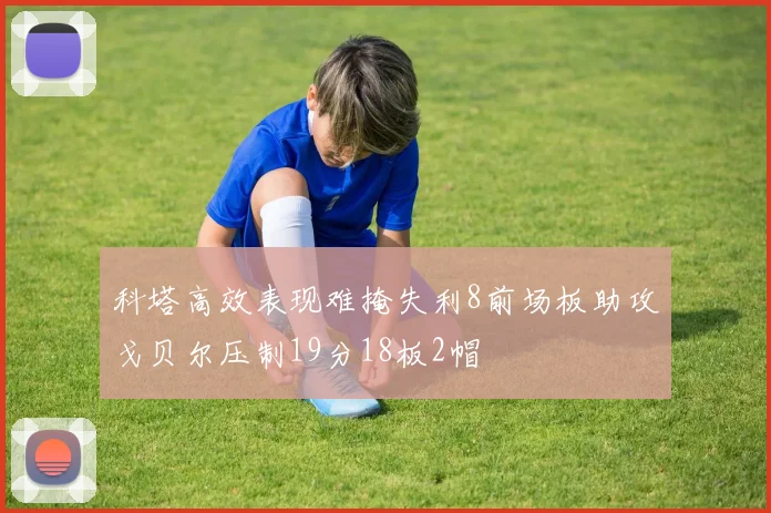 科塔高效表现难掩失利8前场板助攻戈贝尔压制19分18板2帽