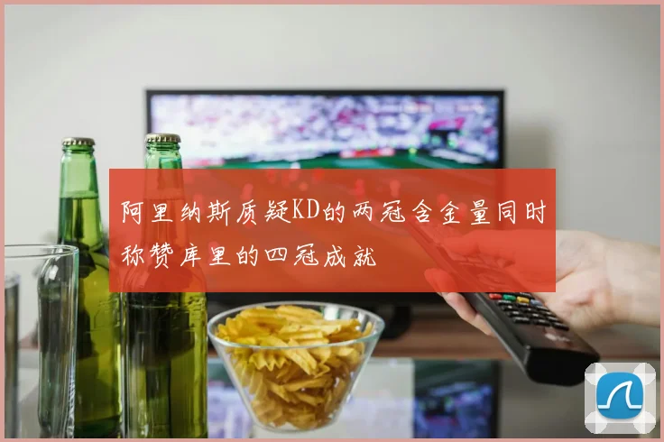 阿里纳斯质疑KD的两冠含金量同时称赞库里的四冠成就