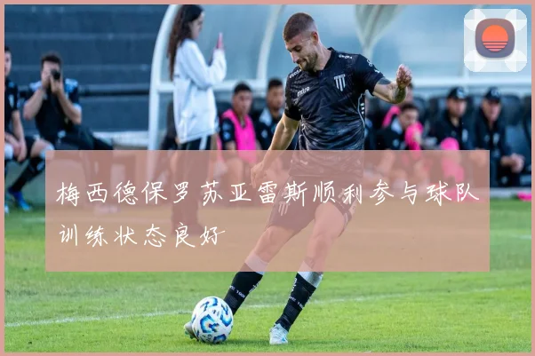 梅西德保罗苏亚雷斯顺利参与球队训练状态良好