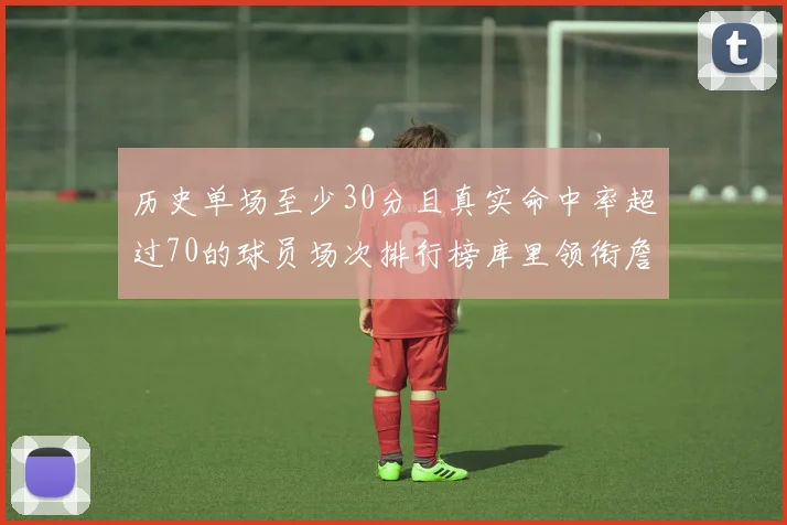 历史单场至少30分且真实命中率超过70的球员场次排行榜库里领衔詹姆斯杜兰特紧随其后