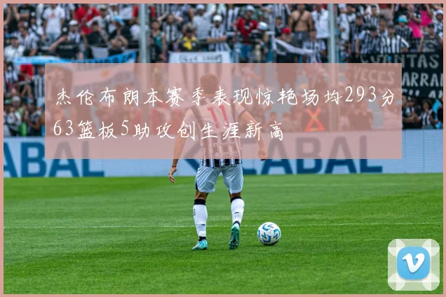 杰伦布朗本赛季表现惊艳场均293分63篮板5助攻创生涯新高