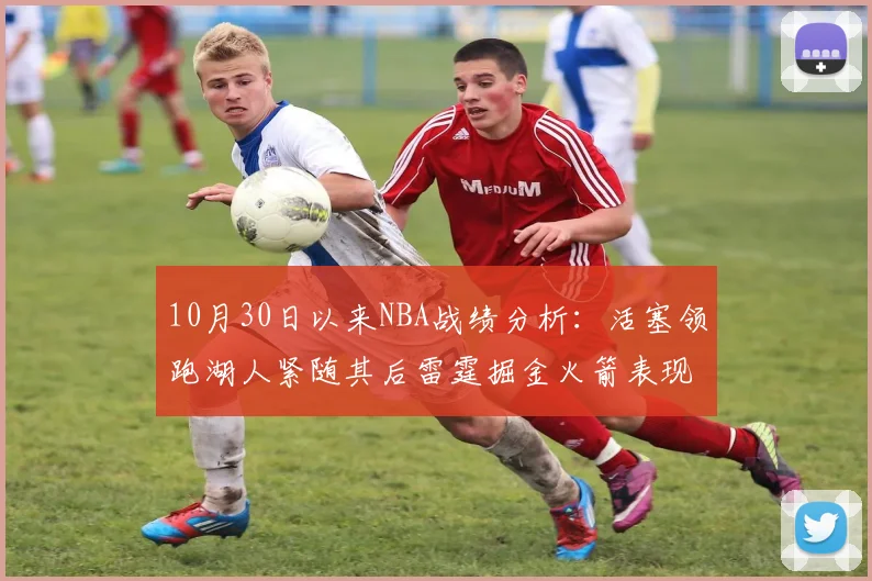 10月30日以来NBA战绩分析：活塞领跑湖人紧随其后雷霆掘金火箭表现不俗