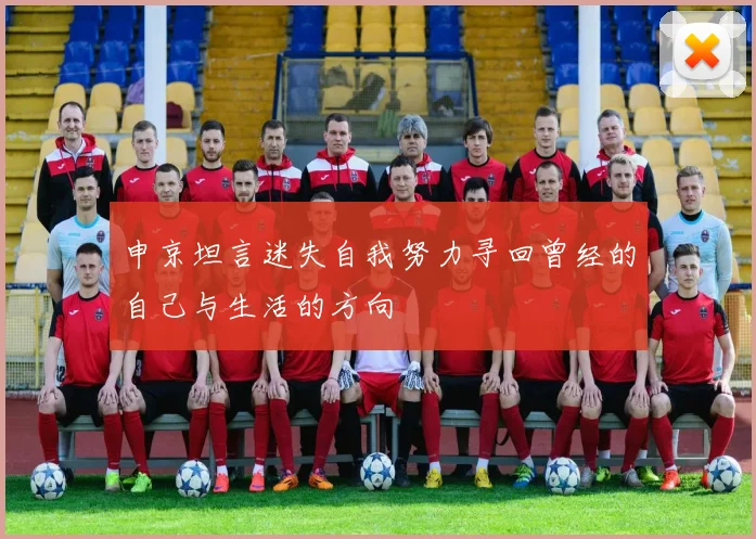申京坦言迷失自我努力寻回曾经的自己与生活的方向