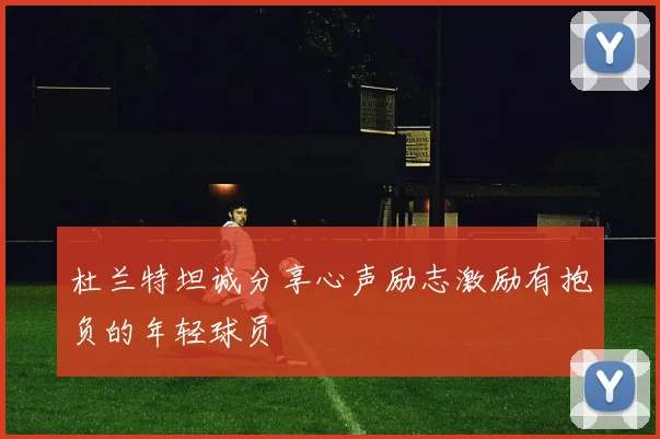 杜兰特坦诚分享心声励志激励有抱负的年轻球员