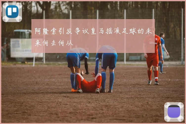 阿隆索引发争议皇马摇滚足球的未来何去何从
