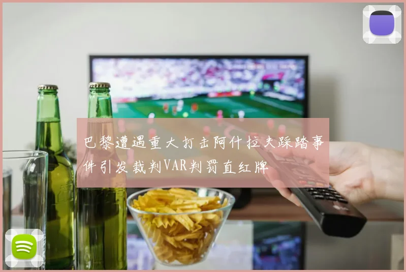 巴黎遭遇重大打击阿什拉夫踩踏事件引发裁判VAR判罚直红牌