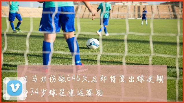 内马尔伤缺646天后即将复出球迷期待34岁球星重返赛场