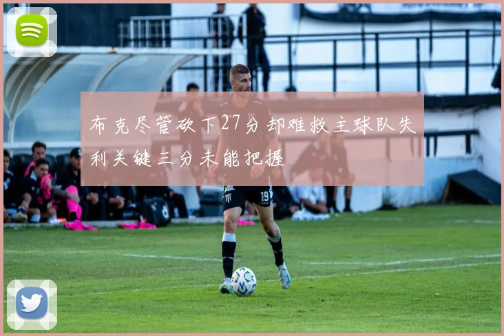 布克尽管砍下27分却难救主球队失利关键三分未能把握