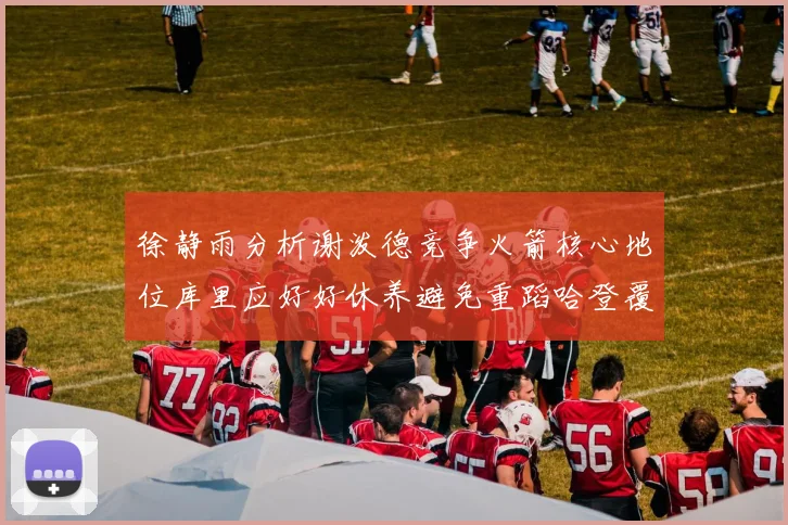徐静雨分析谢泼德竞争火箭核心地位库里应好好休养避免重蹈哈登覆辙