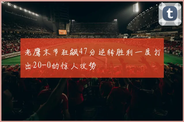 老鹰末节狂飙47分逆转胜利一度打出20-0的惊人攻势