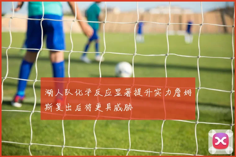湖人队化学反应显著提升实力詹姆斯复出后将更具威胁