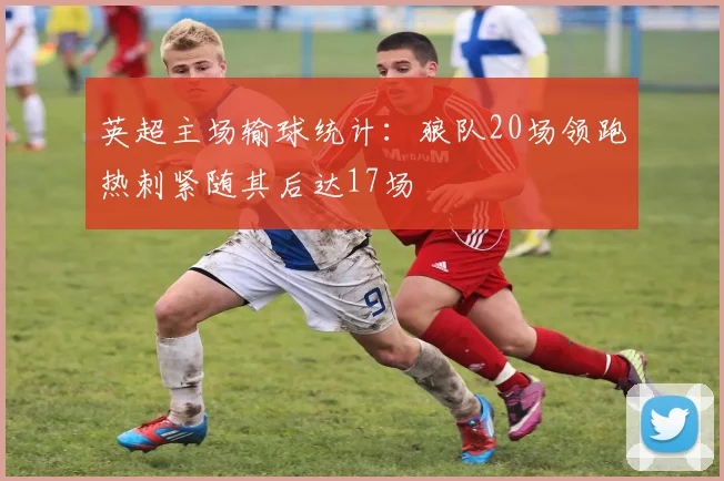 英超主场输球统计：狼队20场领跑热刺紧随其后达17场