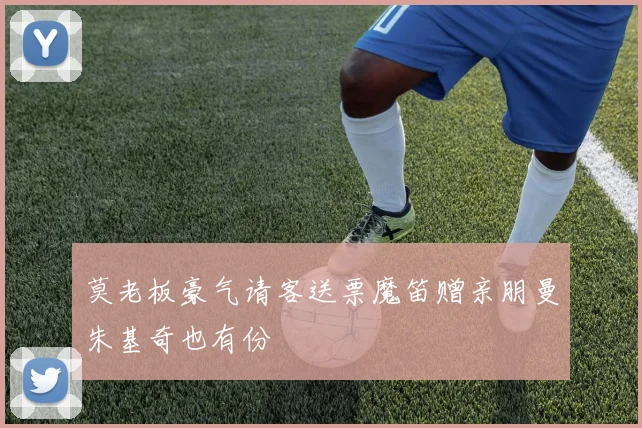 莫老板豪气请客送票魔笛赠亲朋曼朱基奇也有份