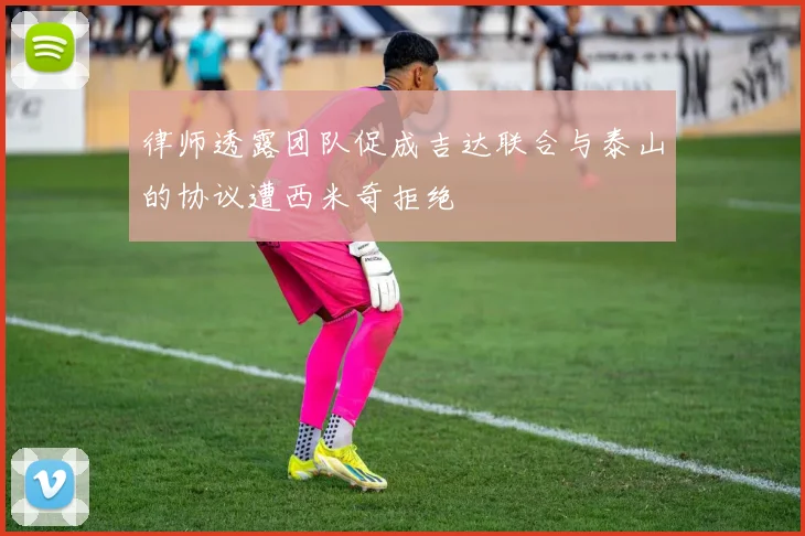 律师透露团队促成吉达联合与泰山的协议遭西米奇拒绝
