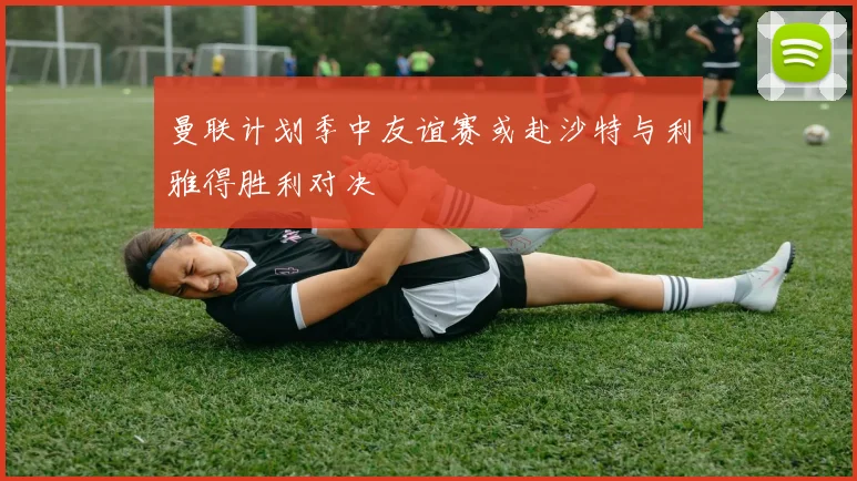 曼联计划季中友谊赛或赴沙特与利雅得胜利对决