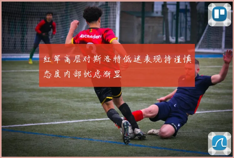 红军高层对斯洛特低迷表现持谨慎态度内部忧虑渐显