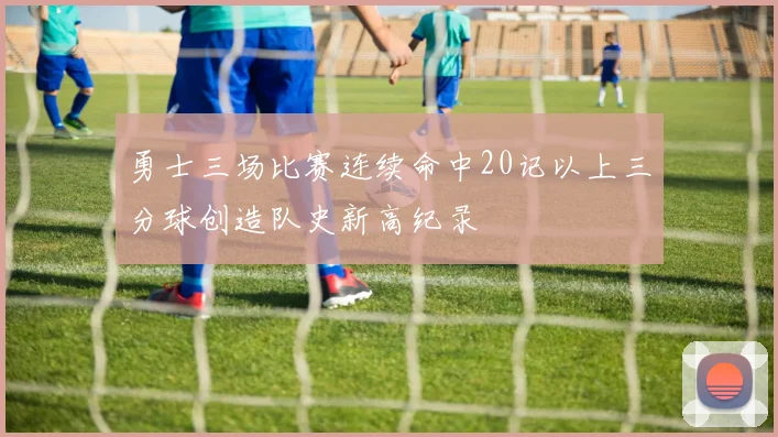 勇士三场比赛连续命中20记以上三分球创造队史新高纪录